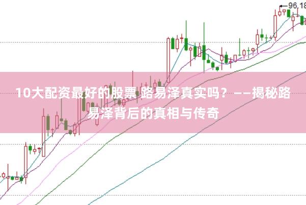10大配资最好的股票 路易泽真实吗？——揭秘路易泽背后的真相与传奇