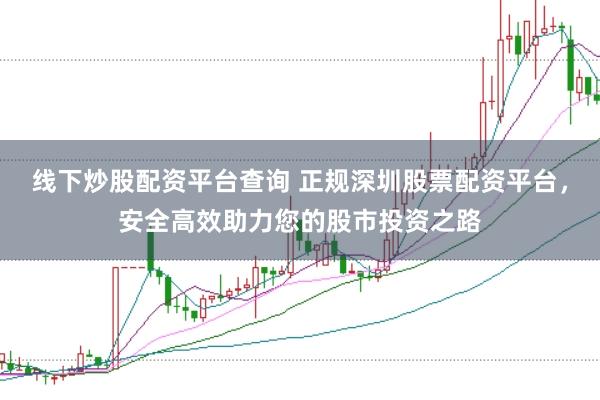 线下炒股配资平台查询 正规深圳股票配资平台，安全高效助力您的股市投资之路