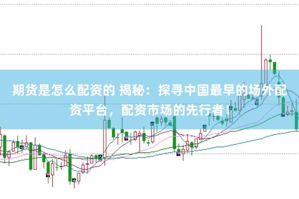 期货是怎么配资的 揭秘：探寻中国最早的场外配资平台，配资市场的先行者！