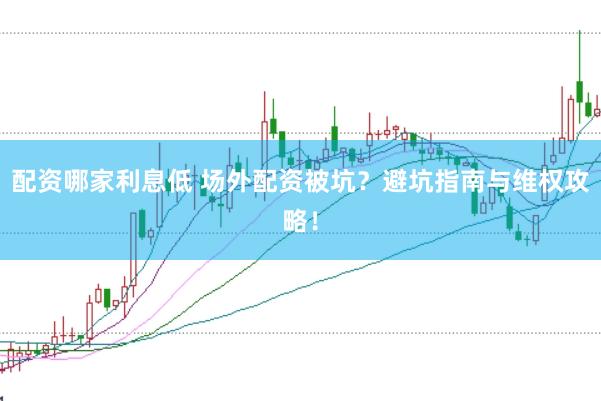 配资哪家利息低 场外配资被坑？避坑指南与维权攻略！