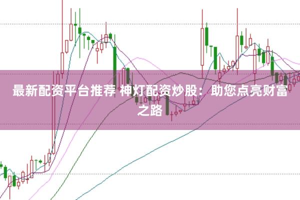 最新配资平台推荐 神灯配资炒股：助您点亮财富之路