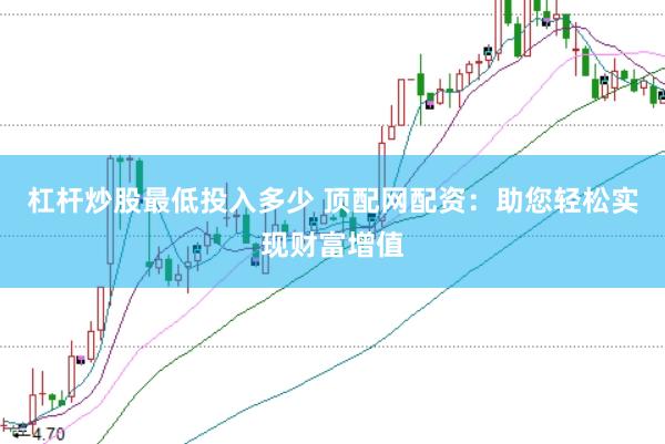 杠杆炒股最低投入多少 顶配网配资：助您轻松实现财富增值