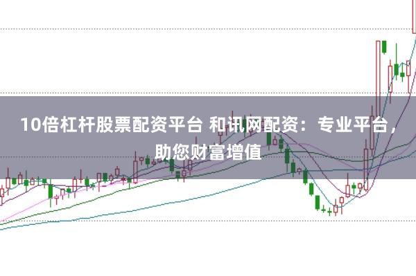 10倍杠杆股票配资平台 和讯网配资：专业平台，助您财富增值
