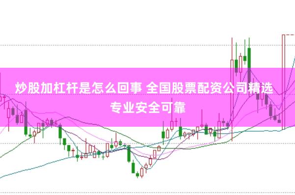 炒股加杠杆是怎么回事 全国股票配资公司精选  专业安全可靠