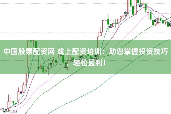 中国股票配资网 线上配资培训：助您掌握投资技巧，轻松盈利！