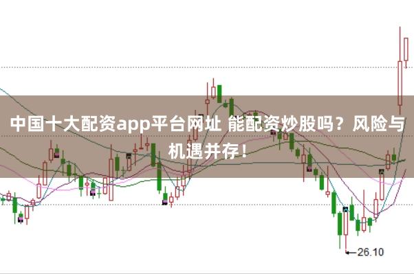 中国十大配资app平台网址 能配资炒股吗？风险与机遇并存！
