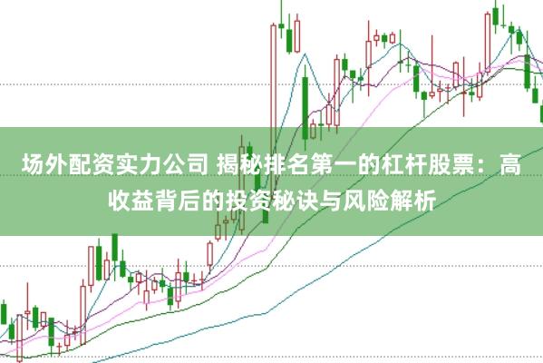 场外配资实力公司 揭秘排名第一的杠杆股票：高收益背后的投资秘诀与风险解析