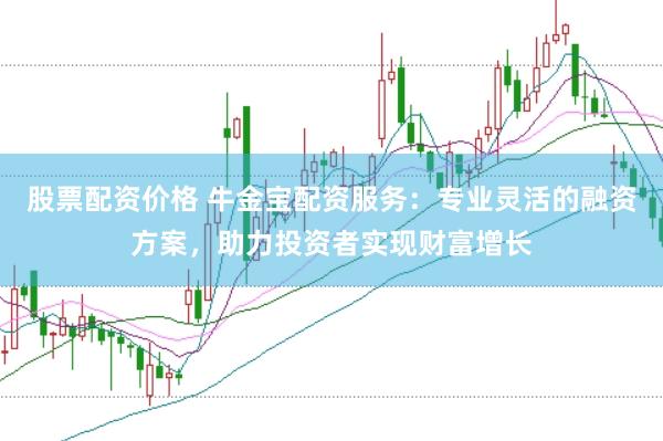 股票配资价格 牛金宝配资服务：专业灵活的融资方案，助力投资者实现财富增长