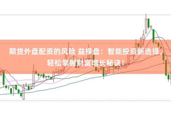 期货外盘配资的风险 益操盘：智能投资新选择，轻松掌握财富增长秘诀！