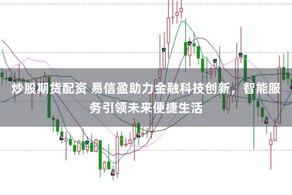 炒股期货配资 易信盈助力金融科技创新，智能服务引领未来便捷生活