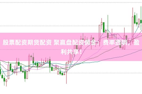 股票配资期货配资 聚赢盘配资佣金：费率透明，盈利共享！