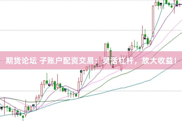 期货论坛 子账户配资交易：灵活杠杆，放大收益！
