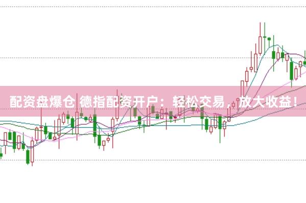 配资盘爆仓 德指配资开户:轻松交易,放大收益!