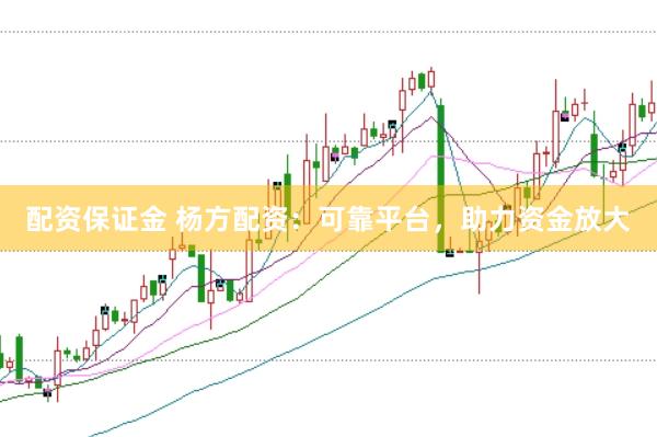 配资保证金 杨方配资：可靠平台，助力资金放大