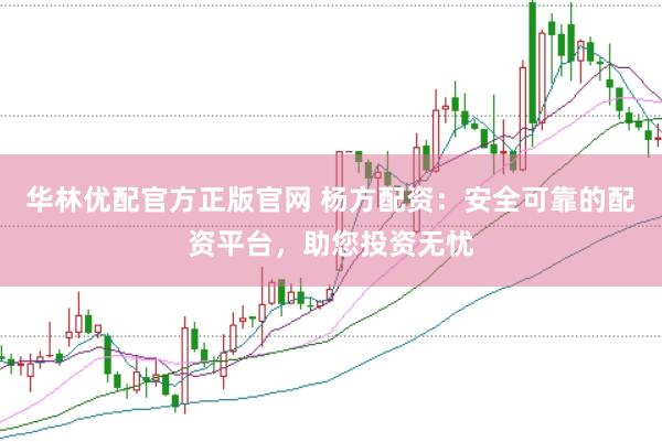 华林优配官方正版官网 杨方配资：安全可靠的配资平台，助您投资无忧