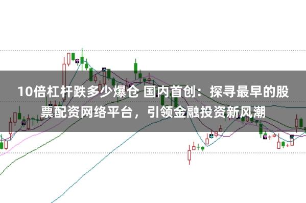 10倍杠杆跌多少爆仓 国内首创：探寻最早的股票配资网络平台，引领金融投资新风潮