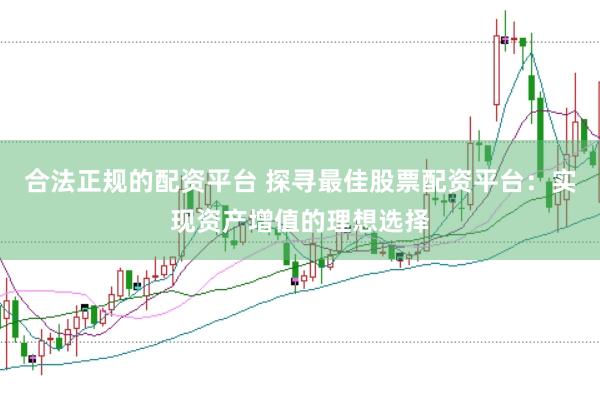 合法正规的配资平台 探寻最佳股票配资平台：实现资产增值的理想选择