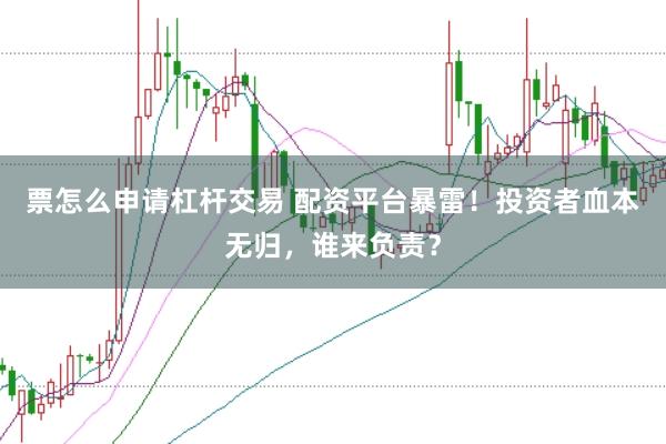 票怎么申请杠杆交易 配资平台暴雷！投资者血本无归，谁来负责？
