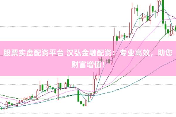 股票实盘配资平台 汉弘金融配资：专业高效，助您财富增值！