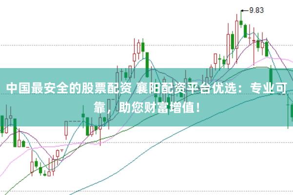 中国最安全的股票配资 襄阳配资平台优选：专业可靠，助您财富增值！