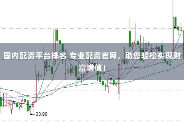国内配资平台排名 专业配资官网，助您轻松实现财富增值！