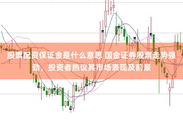 股票配资保证金是什么意思 国金证券股票走势强劲，投资者热议其市场表现及前景