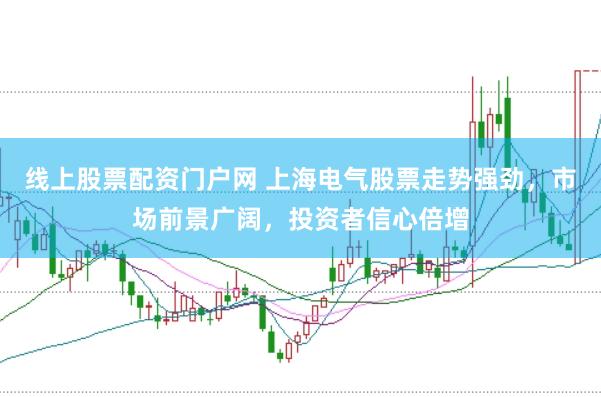 线上股票配资门户网 上海电气股票走势强劲，市场前景广阔，投资者信心倍增