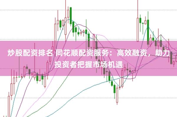 炒股配资排名 同花顺配资服务：高效融资，助力投资者把握市场机遇