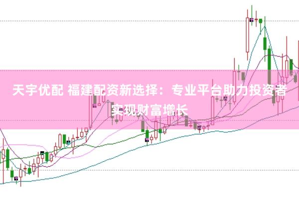 天宇优配 福建配资新选择：专业平台助力投资者实现财富增长