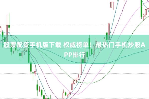 股票配资手机版下载 权威榜单！最热门手机炒股APP排行
