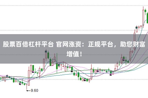 股票百倍杠杆平台 官网涨资：正规平台，助您财富增值！