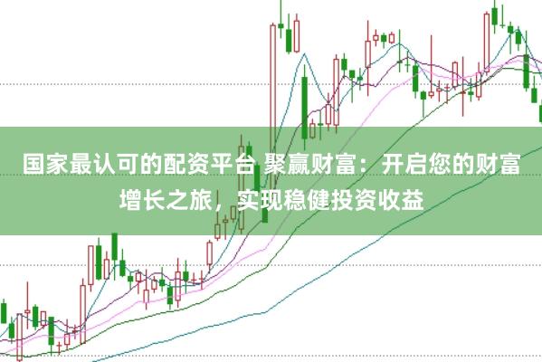 国家最认可的配资平台 聚赢财富：开启您的财富增长之旅，实现稳健投资收益