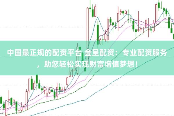 中国最正规的配资平台 金呈配资：专业配资服务，助您轻松实现财富增值梦想！