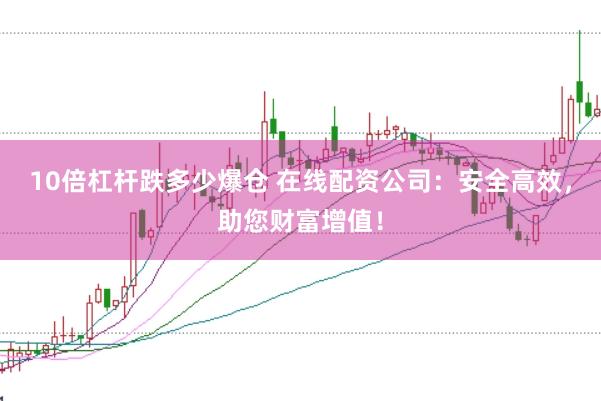 10倍杠杆跌多少爆仓 在线配资公司：安全高效，助您财富增值！