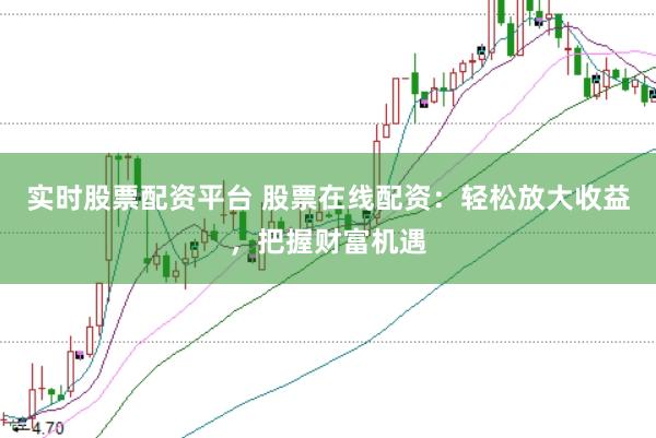 实时股票配资平台 股票在线配资：轻松放大收益，把握财富机遇