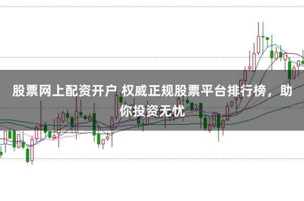 股票网上配资开户 权威正规股票平台排行榜，助你投资无忧