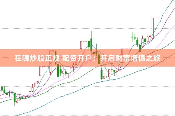 在哪炒股正规 配资开户：开启财富增值之旅