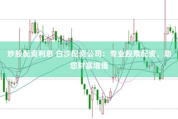 炒股配资利息 白沙配资公司：专业股票配资，助您财富增值