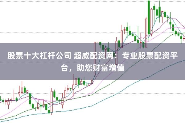 股票十大杠杆公司 超威配资网：专业股票配资平台，助您财富增值