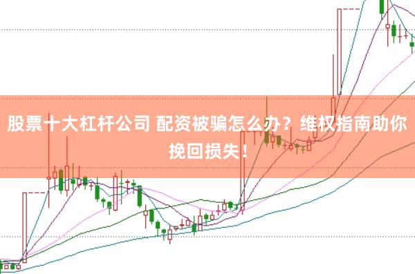 股票十大杠杆公司 配资被骗怎么办？维权指南助你挽回损失！