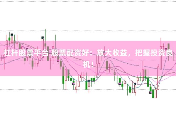 杠杆股票平台 股票配资好：放大收益，把握投资良机！