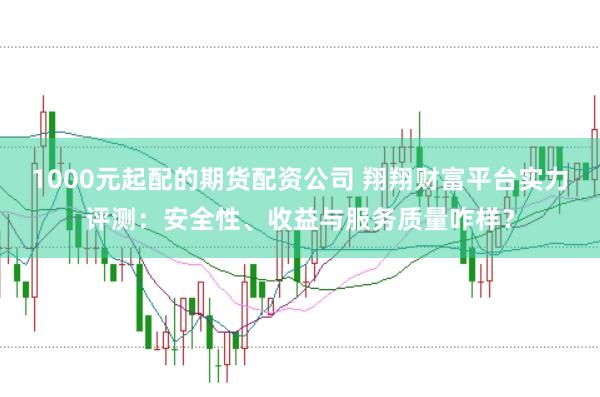 1000元起配的期货配资公司 翔翔财富平台实力评测：安全性、收益与服务质量咋样？