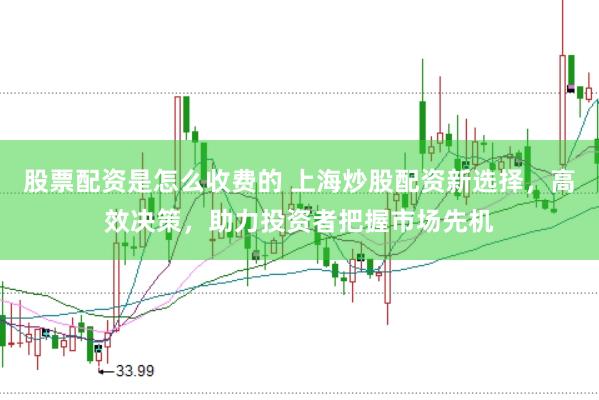 股票配资是怎么收费的 上海炒股配资新选择，高效决策，助力投资者把握市场先机