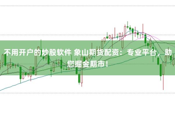 不用开户的炒股软件 象山期货配资:专业平台,助您掘金期市!