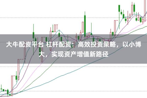 大牛配资平台 杠杆配资：高效投资策略，以小博大，实现资产增值新路径