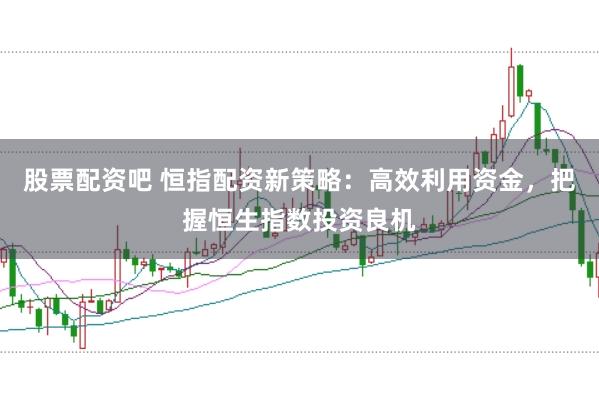 股票配资吧 恒指配资新策略：高效利用资金，把握恒生指数投资良机