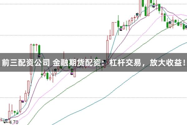 前三配资公司 金融期货配资：杠杆交易，放大收益！