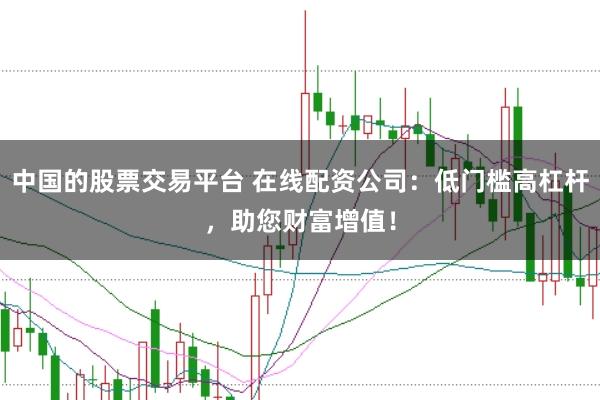 中国的股票交易平台 在线配资公司:低门槛高杠杆,助您财富增值!