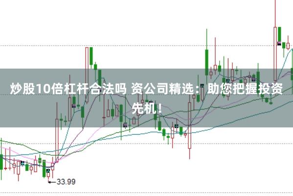 炒股10倍杠杆合法吗 资公司精选：助您把握投资先机！