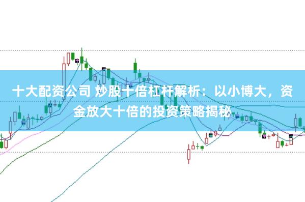 十大配资公司 炒股十倍杠杆解析：以小博大，资金放大十倍的投资策略揭秘